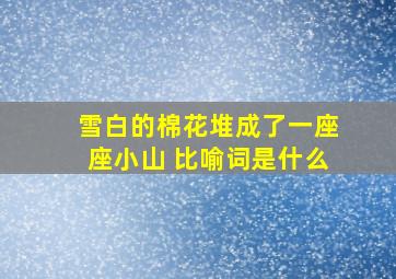 雪白的棉花堆成了一座座小山 比喻词是什么